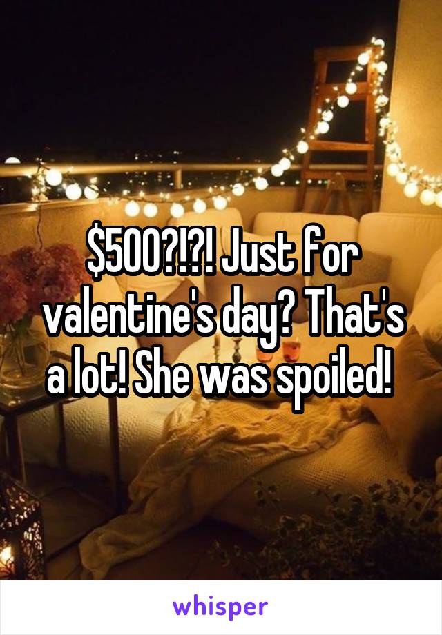 $500?!?! Just for valentine's day? That's a lot! She was spoiled! 