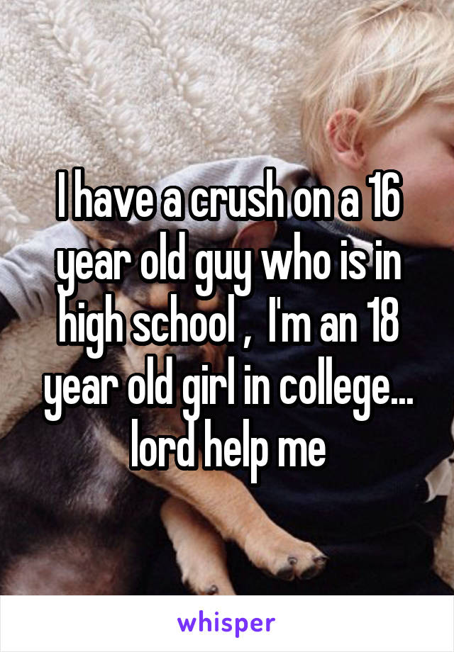I have a crush on a 16 year old guy who is in high school ,  I'm an 18 year old girl in college... lord help me