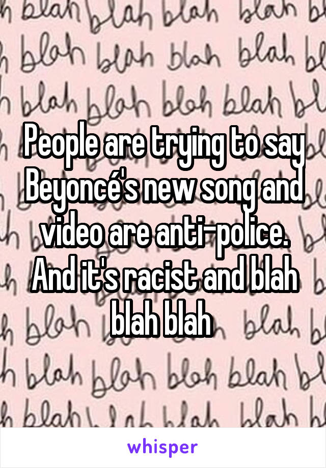 People are trying to say Beyoncé's new song and video are anti-police. And it's racist and blah blah blah 