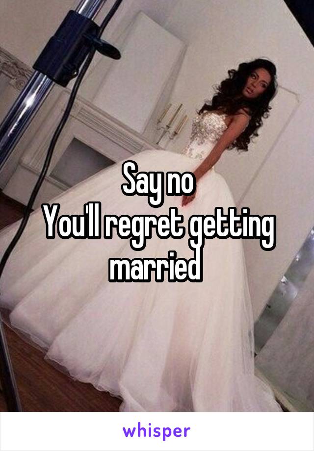 Say no
You'll regret getting married 