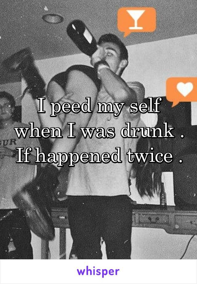 I peed my self when I was drunk . If happened twice . 