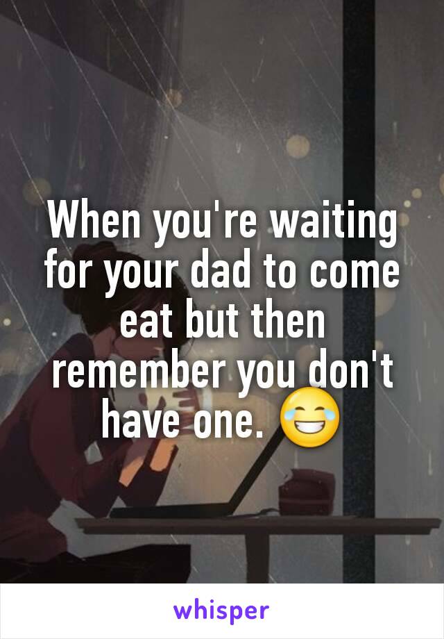 When you're waiting for your dad to come eat but then remember you don't have one. 😂