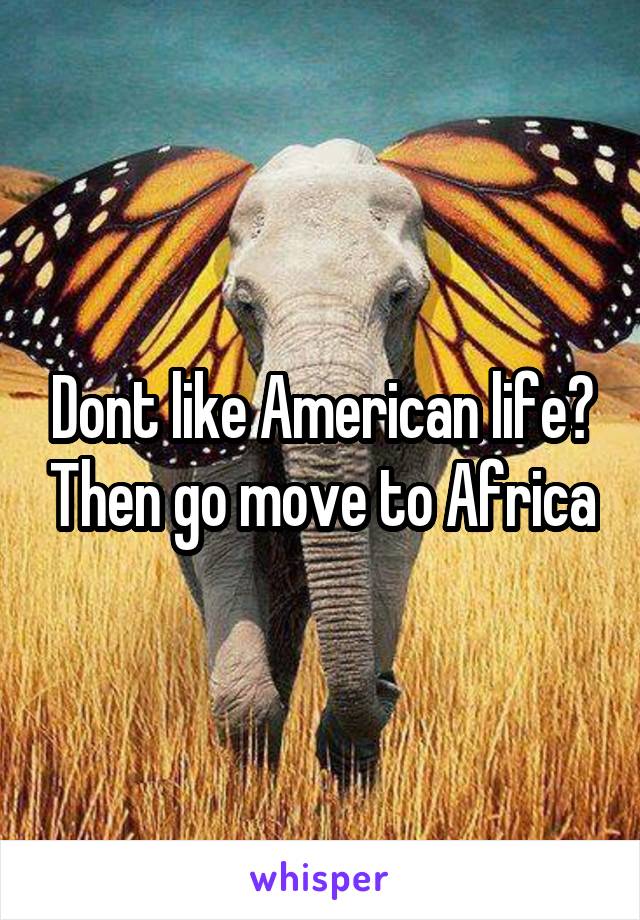 Dont like American life? Then go move to Africa