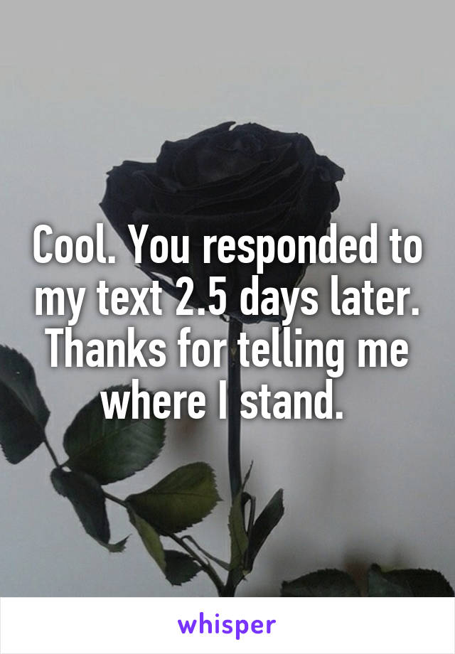 Cool. You responded to my text 2.5 days later. Thanks for telling me where I stand. 