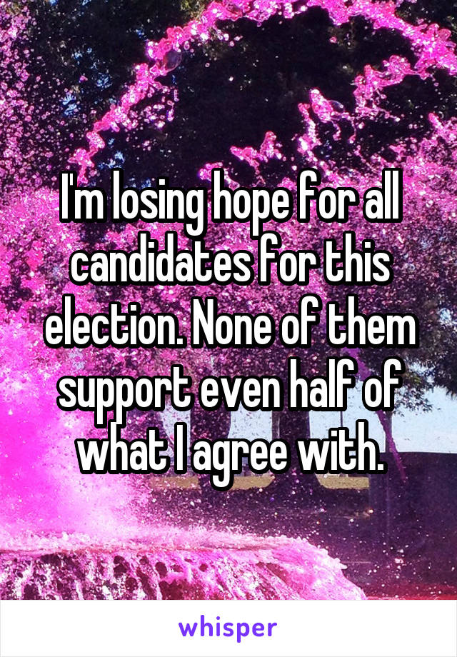 I'm losing hope for all candidates for this election. None of them support even half of what I agree with.
