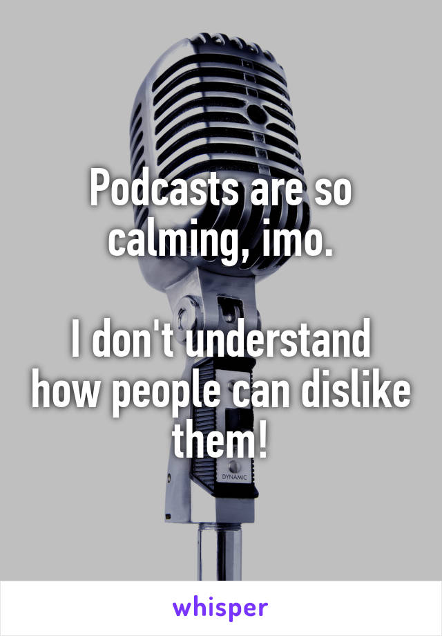 Podcasts are so calming, imo.

I don't understand how people can dislike them!