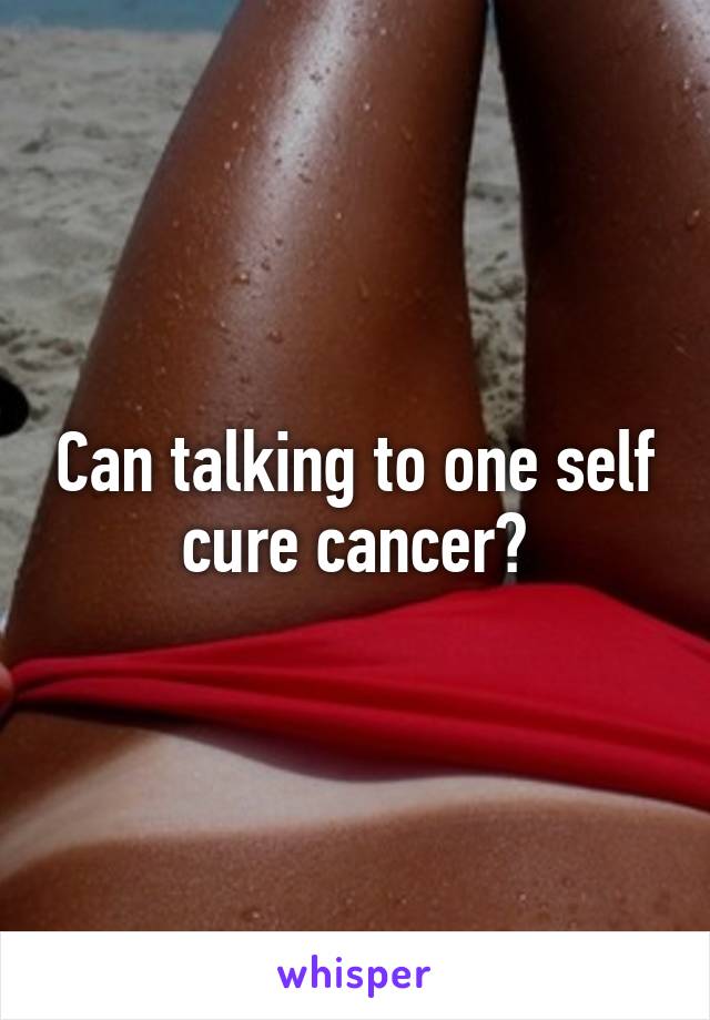Can talking to one self cure cancer?