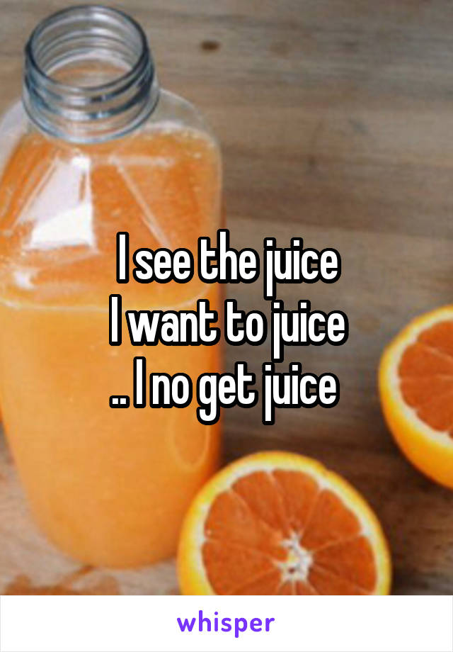 I see the juice
I want to juice
.. I no get juice 