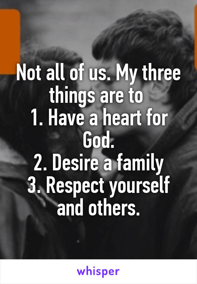 Not all of us. My three things are to 
1. Have a heart for God.
2. Desire a family
3. Respect yourself and others.