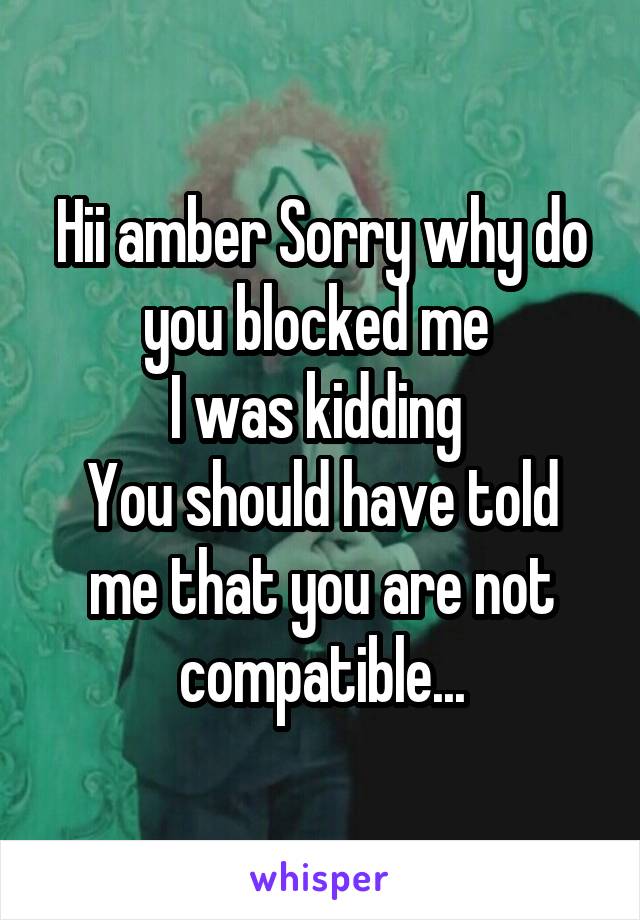 Hii amber Sorry why do you blocked me 
I was kidding 
You should have told me that you are not compatible...