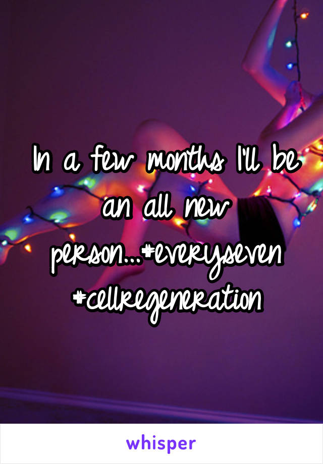 In a few months I'll be an all new person...#everyseven #cellregeneration