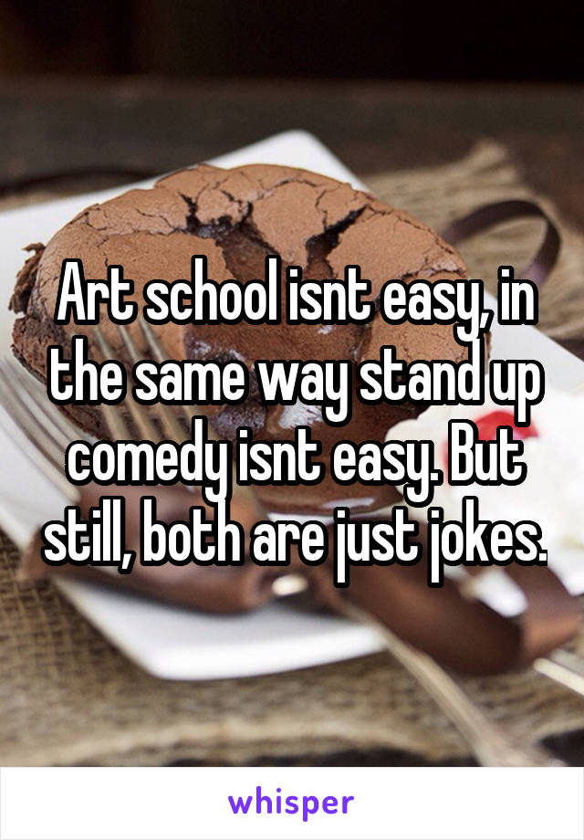 Art school isnt easy, in the same way stand up comedy isnt easy. But still, both are just jokes.
