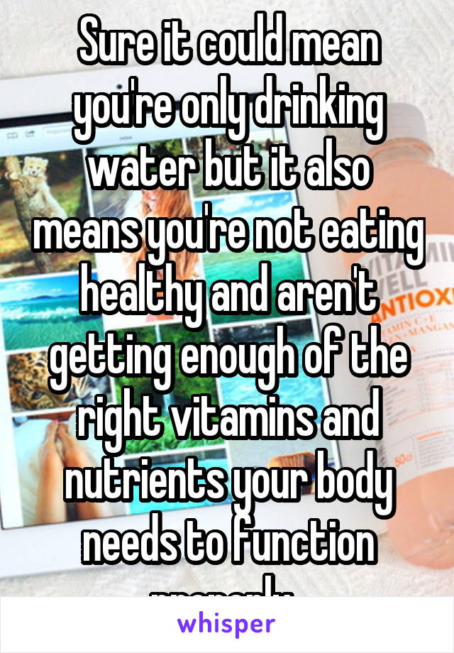 Sure it could mean you're only drinking water but it also means you're not eating healthy and aren't getting enough of the right vitamins and nutrients your body needs to function properly. 