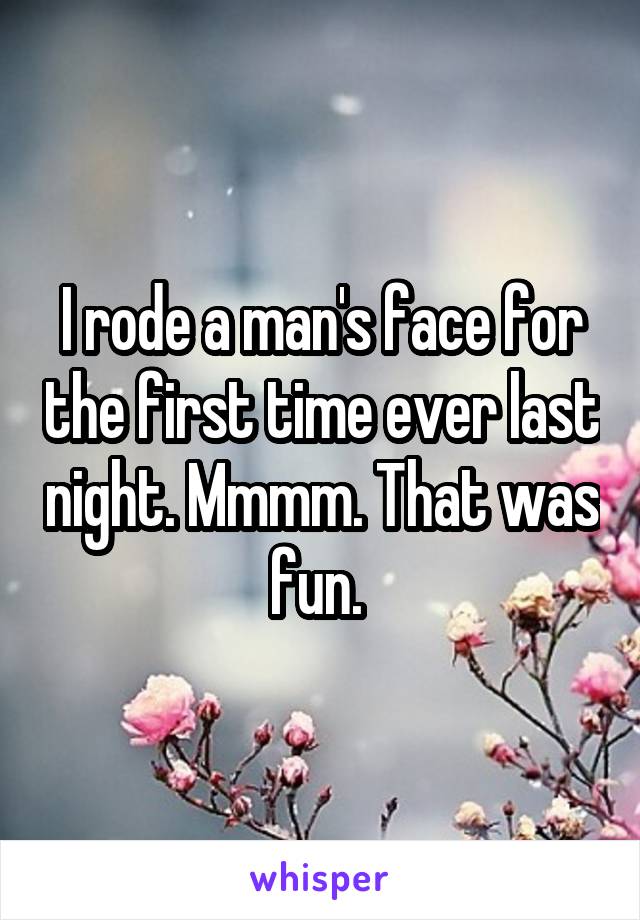 I rode a man's face for the first time ever last night. Mmmm. That was fun. 