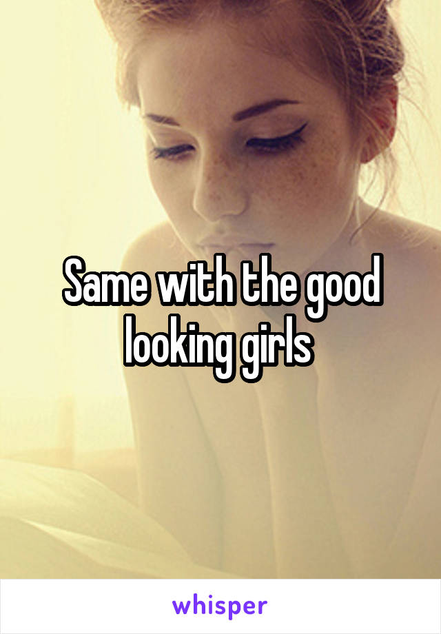 Same with the good looking girls 