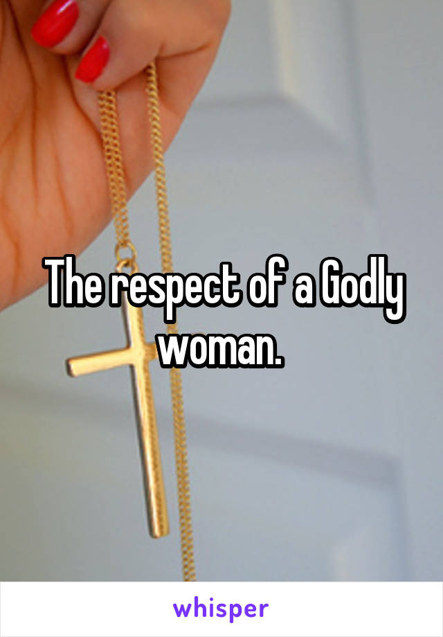 The respect of a Godly woman. 