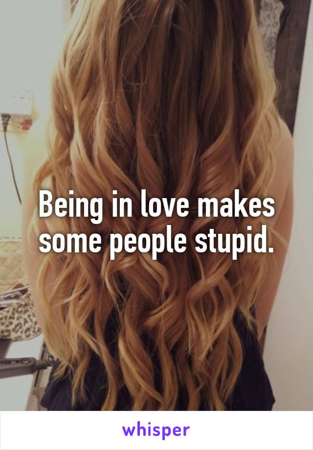 Being in love makes some people stupid.