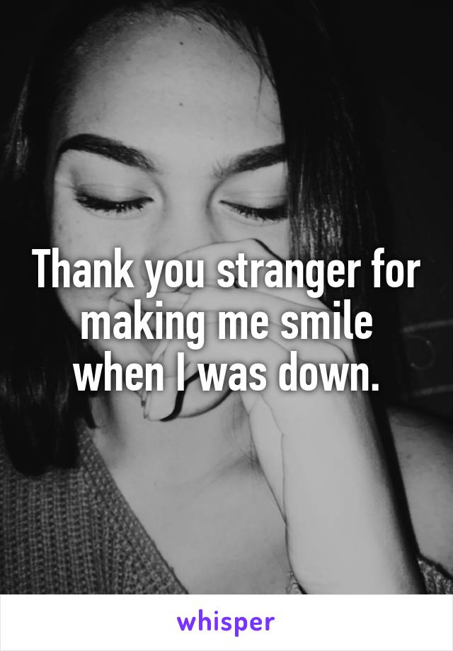 Thank you stranger for making me smile when I was down.