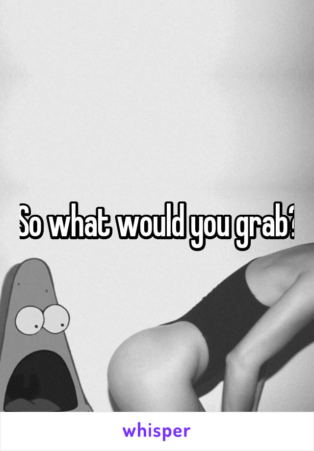 So what would you grab?