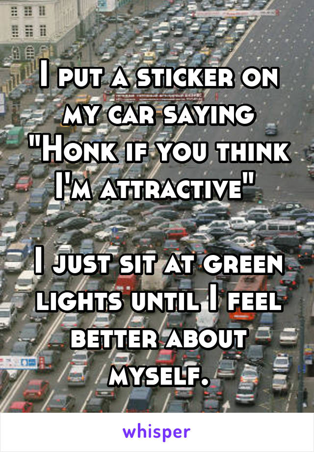 I put a sticker on my car saying "Honk if you think I'm attractive" 

I just sit at green lights until I feel better about myself.