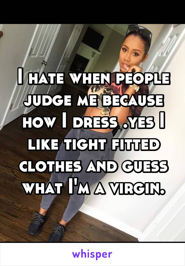 I hate when people judge me because how I dress .yes I like tight fitted clothes and guess what I'm a virgin.