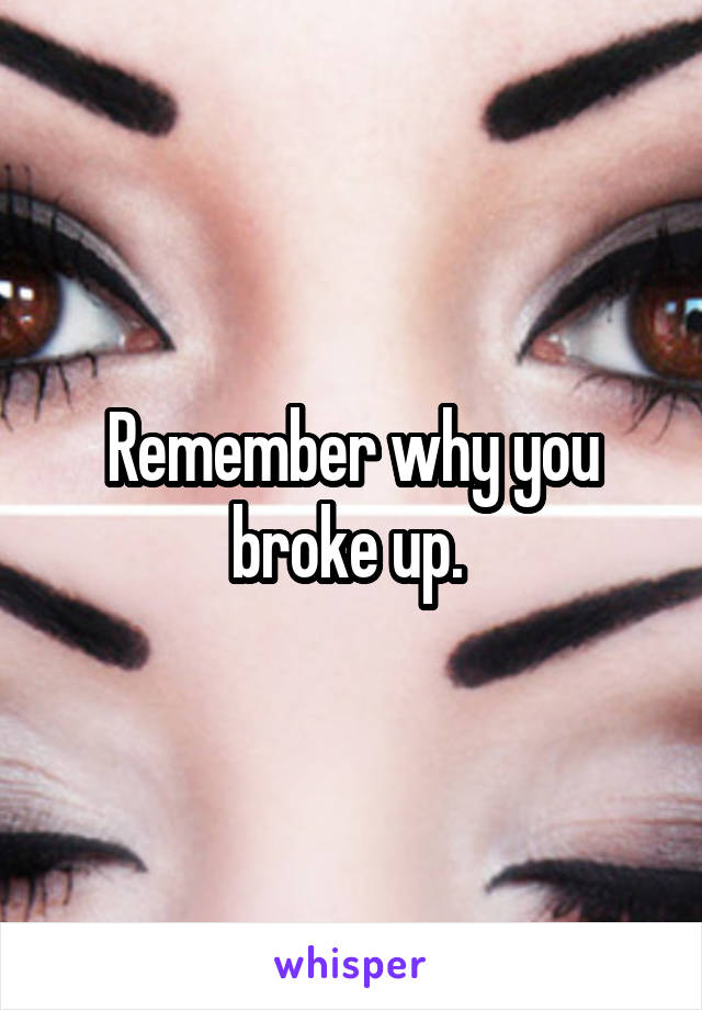 Remember why you broke up. 