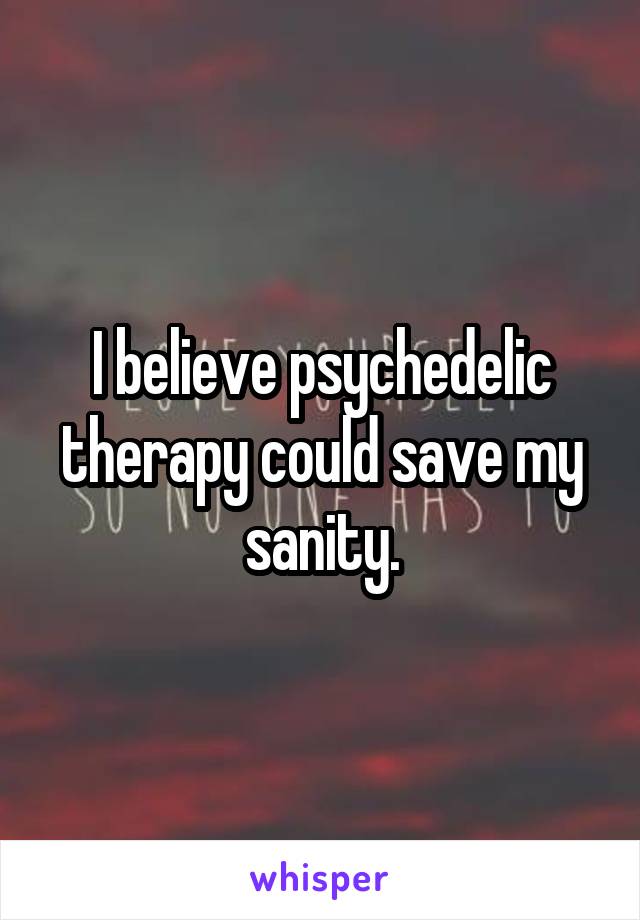I believe psychedelic therapy could save my sanity.