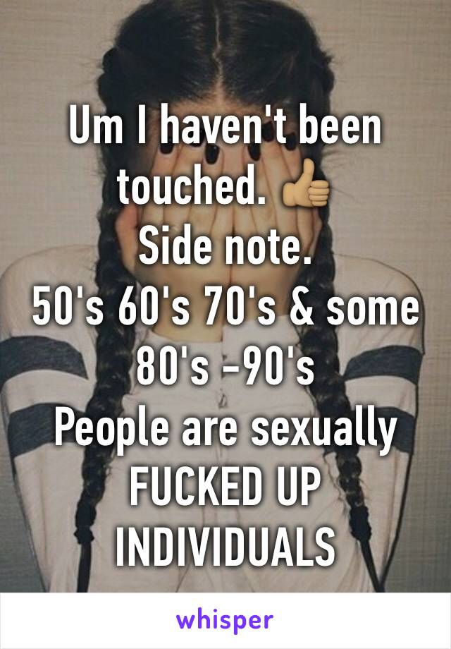 Um I haven't been touched. 👍🏽 
Side note. 
50's 60's 70's & some 
80's -90's 
People are sexually 
FUCKED UP
INDIVIDUALS