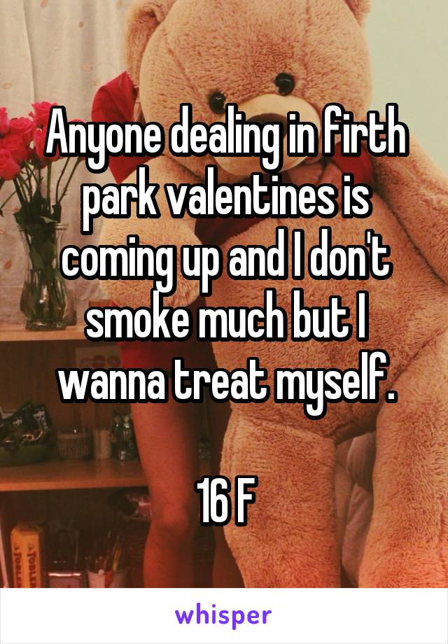 Anyone dealing in firth park valentines is coming up and I don't smoke much but I wanna treat myself.

16 F