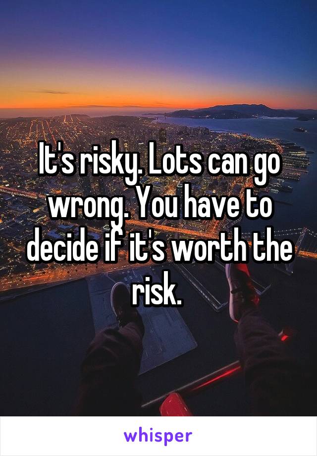 It's risky. Lots can go wrong. You have to decide if it's worth the risk. 