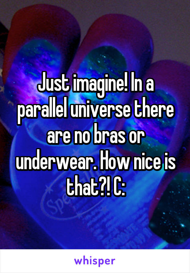 Just imagine! In a parallel universe there are no bras or underwear. How nice is that?! C: