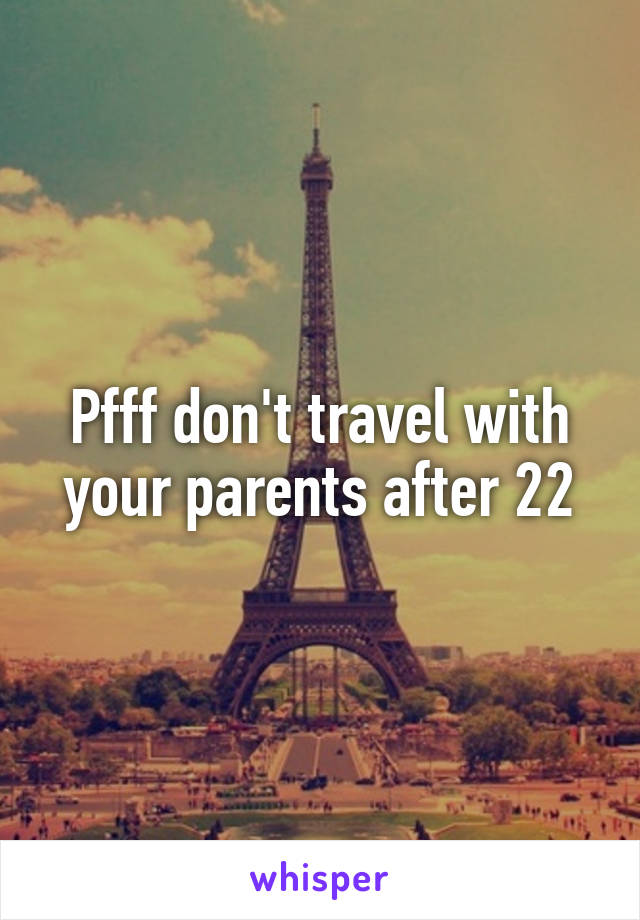 Pfff don't travel with your parents after 22