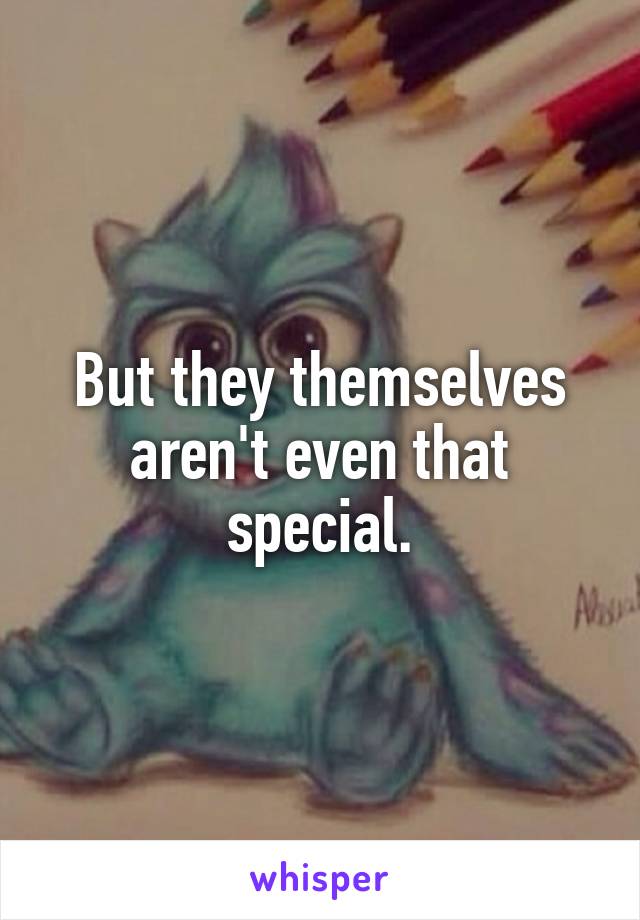 But they themselves aren't even that special.