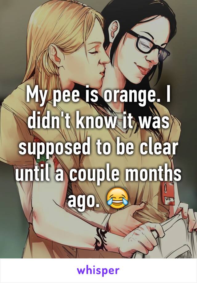 My pee is orange. I didn't know it was supposed to be clear until a couple months ago. 😂