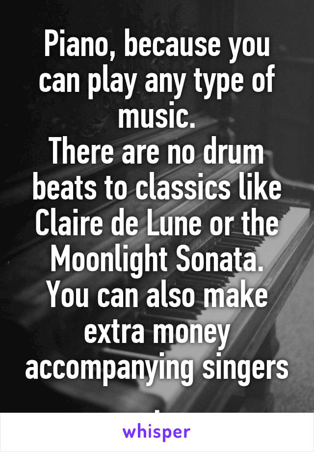 Piano, because you can play any type of music.
There are no drum beats to classics like Claire de Lune or the Moonlight Sonata.
You can also make extra money accompanying singers .
