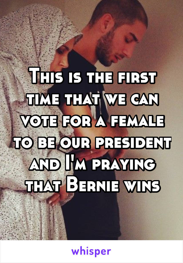This is the first time that we can vote for a female to be our president and I'm praying that Bernie wins