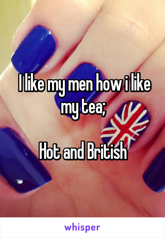  I like my men how i like my tea;

Hot and British