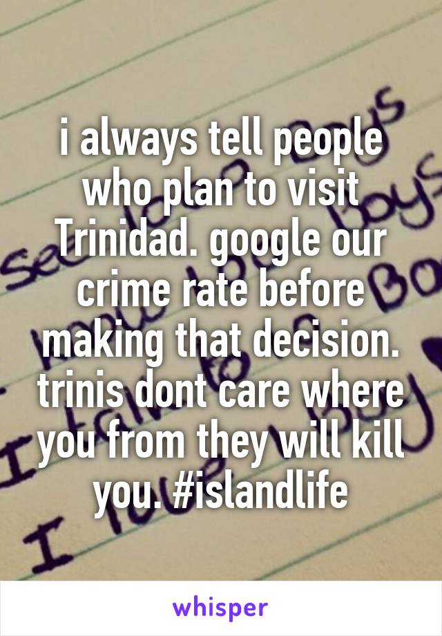 i always tell people who plan to visit Trinidad. google our crime rate before making that decision. trinis dont care where you from they will kill you. #islandlife