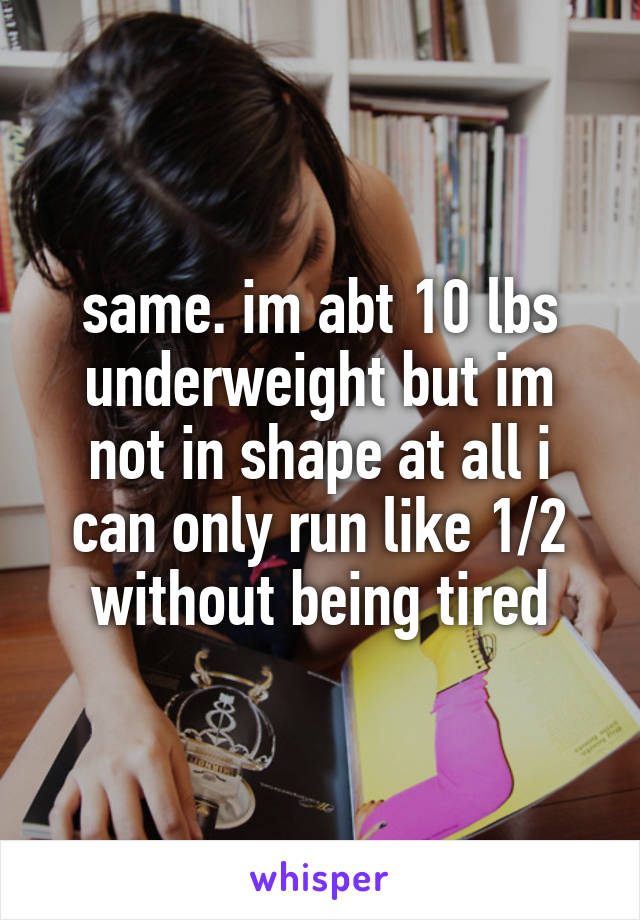 same. im abt 10 lbs underweight but im not in shape at all i can only run like 1/2 without being tired