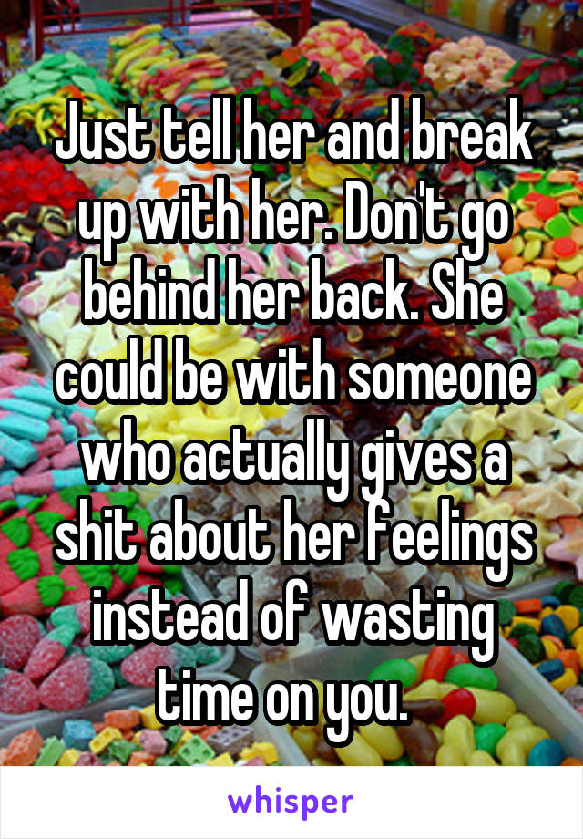 Just tell her and break up with her. Don't go behind her back. She could be with someone who actually gives a shit about her feelings instead of wasting time on you.  