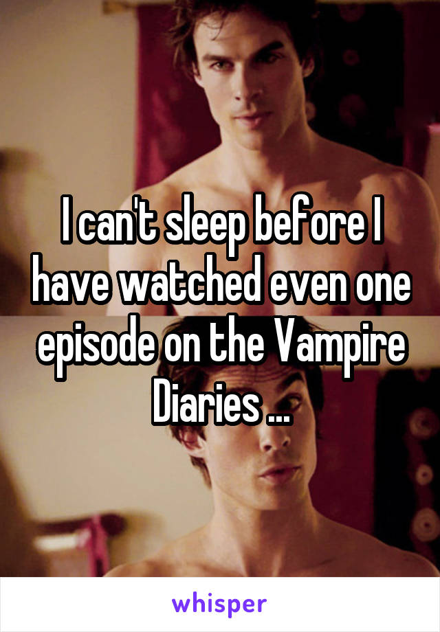 I can't sleep before I have watched even one episode on the Vampire Diaries ...