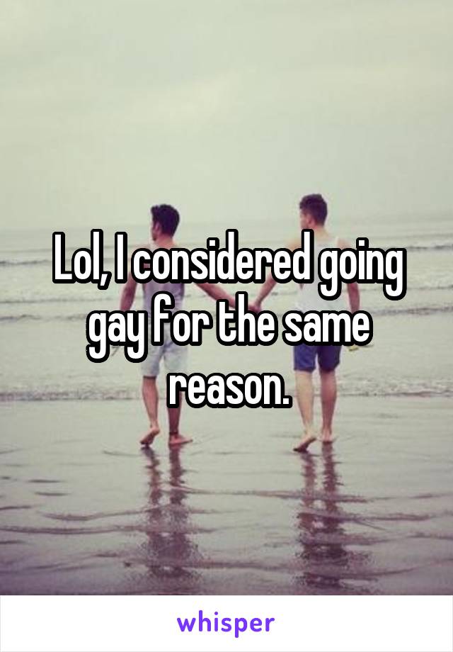 Lol, I considered going gay for the same reason.