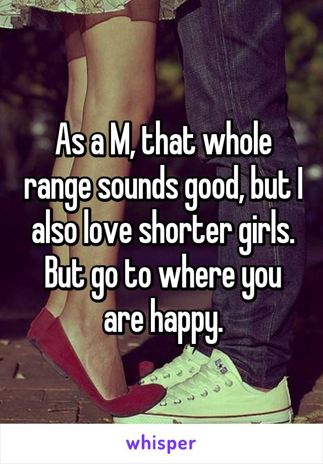 As a M, that whole range sounds good, but I also love shorter girls. But go to where you are happy.