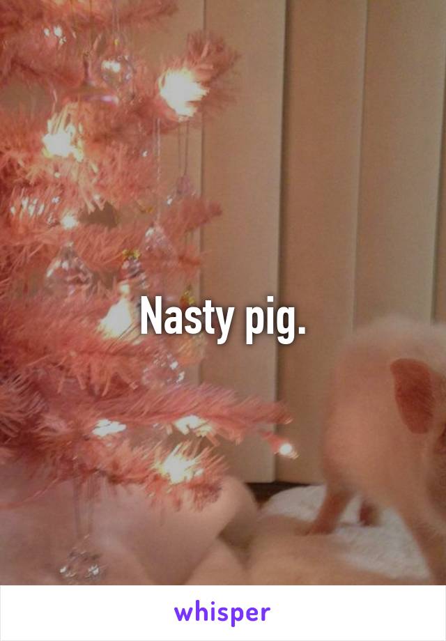 Nasty pig.