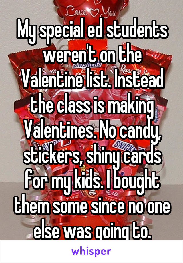 My special ed students weren't on the Valentine list. Instead the class is making Valentines. No candy, stickers, shiny cards for my kids. I bought them some since no one else was going to.