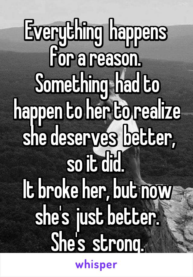 Everything  happens  for a reason.  Something  had to happen to her to realize  she deserves  better, so it did. 
It broke her, but now she's  just better.
She's  strong.