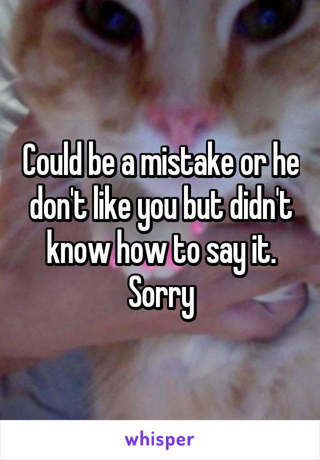 Could be a mistake or he don't like you but didn't know how to say it. Sorry