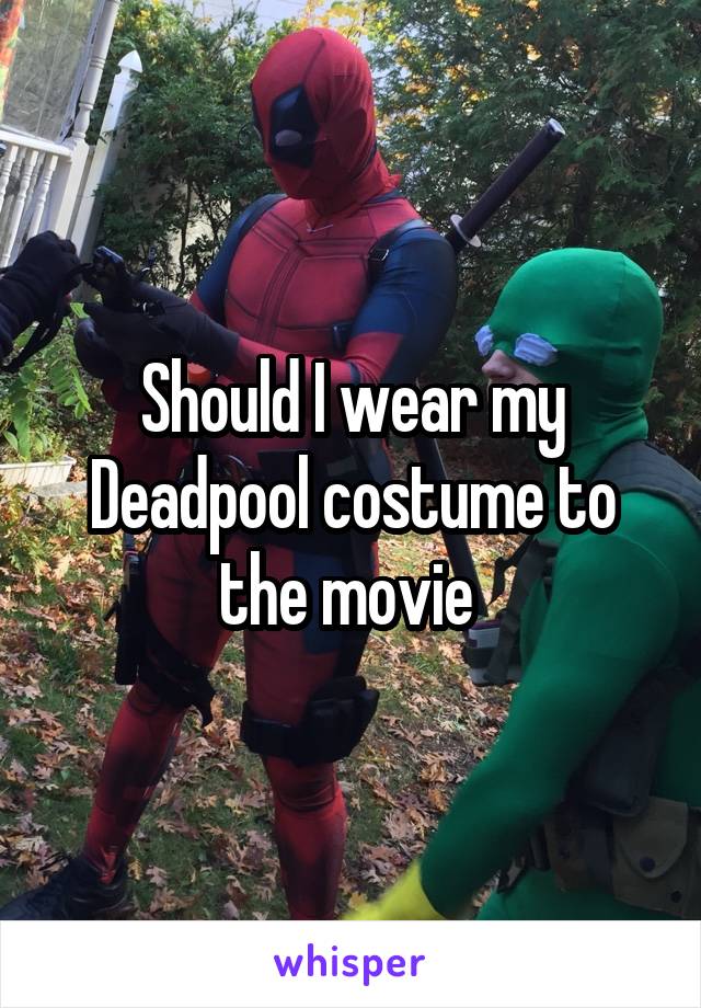 Should I wear my Deadpool costume to the movie 