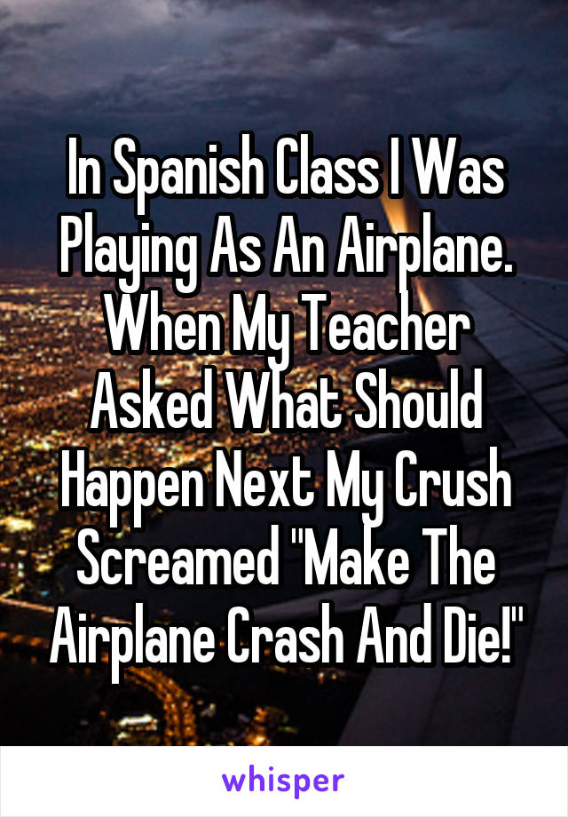 In Spanish Class I Was Playing As An Airplane. When My Teacher Asked What Should Happen Next My Crush Screamed "Make The Airplane Crash And Die!"