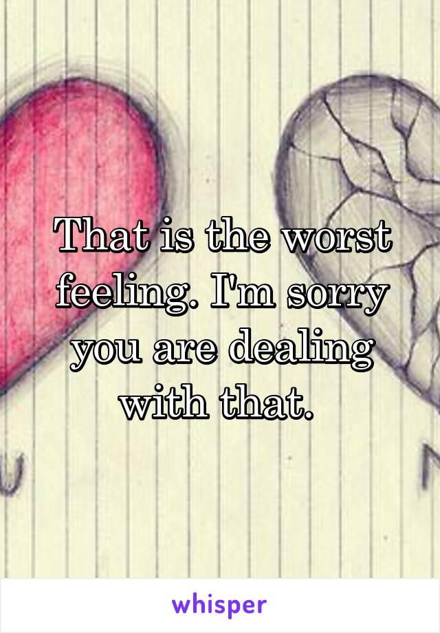 That is the worst feeling. I'm sorry you are dealing with that. 